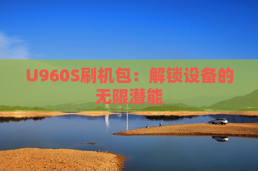 U960S刷机包：解锁设备的无限潜能