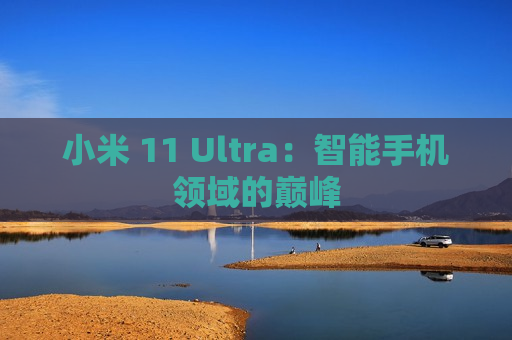 小米 11 Ultra：智能手机领域的巅峰