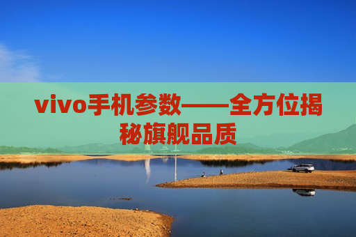 vivo手机参数——全方位揭秘旗舰品质