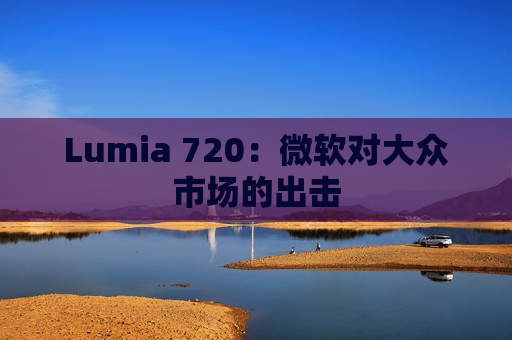 Lumia 720：微软对大众市场的出击
