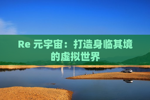 Re 元宇宙：打造身临其境的虚拟世界