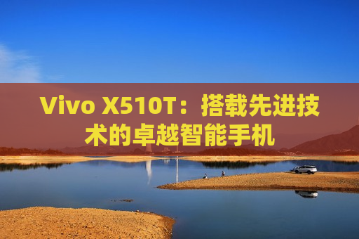 Vivo X510T：搭载先进技术的卓越智能手机