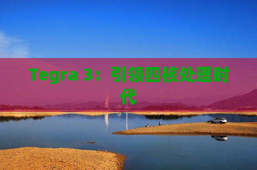Tegra 3：引领四核处理时代