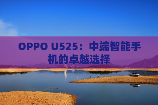 OPPO U525：中端智能手机的卓越选择