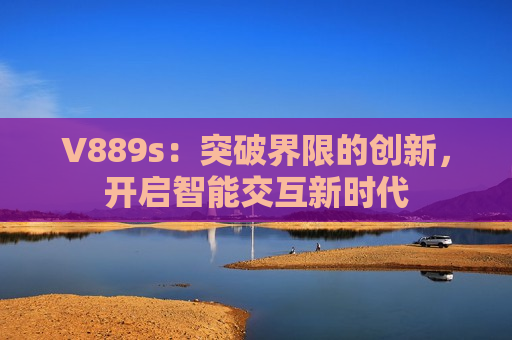 V889s：突破界限的创新，开启智能交互新时代