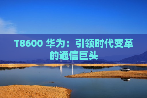 T8600 华为：引领时代变革的通信巨头