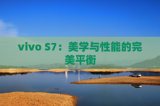 vivo S7：美学与性能的完美平衡