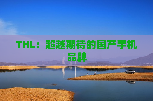 THL：超越期待的国产手机品牌
