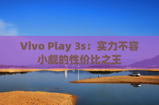 Vivo Play 3s：实力不容小觑的性价比之王