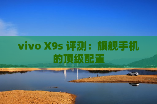 vivo X9s 评测：旗舰手机的顶级配置