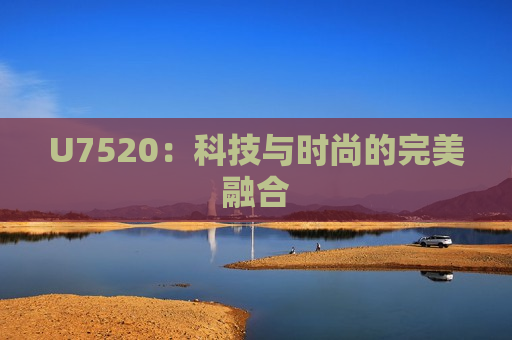 U7520：科技与时尚的完美融合