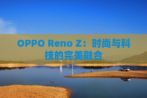 OPPO Reno Z：时尚与科技的完美融合
