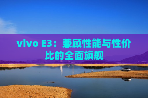 vivo E3：兼顾性能与性价比的全面旗舰