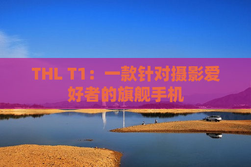 THL T1：一款针对摄影爱好者的旗舰手机