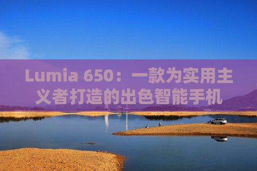 Lumia 650：一款为实用主义者打造的出色智能手机