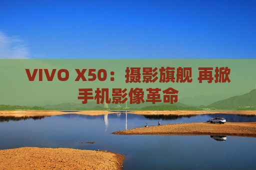 VIVO X50：摄影旗舰 再掀手机影像革命