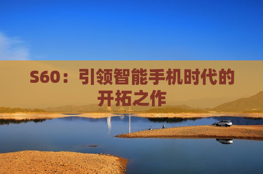 S60：引领智能手机时代的开拓之作
