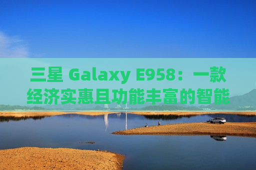 三星 Galaxy E958：一款经济实惠且功能丰富的智能