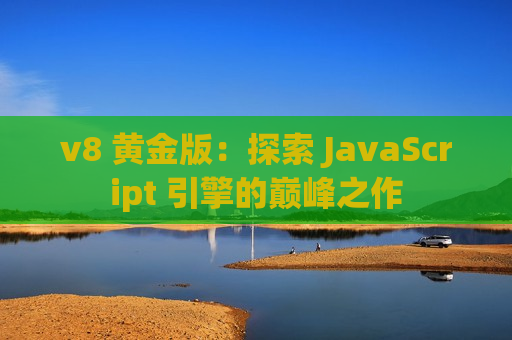 v8 黄金版：探索 JavaScript 引擎的巅峰之作