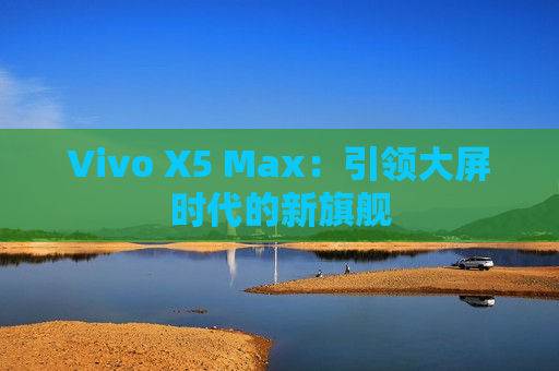 Vivo X5 Max：引领大屏时代的新旗舰