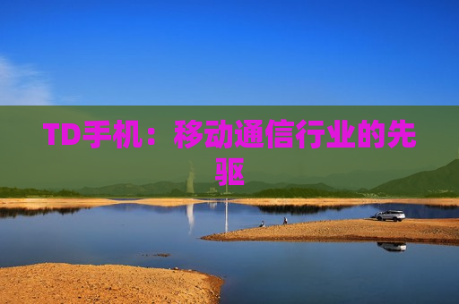 TD手机：移动通信行业的先驱