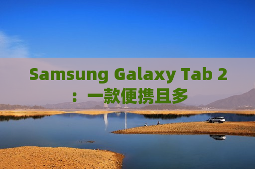 Samsung Galaxy Tab 2：一款便携且多