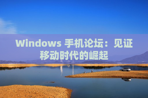 Windows 手机论坛：见证移动时代的崛起