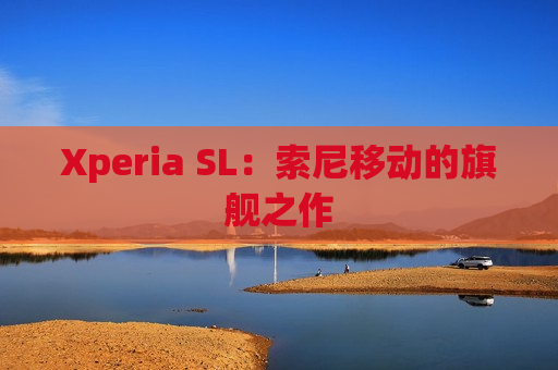 Xperia SL：索尼移动的旗舰之作