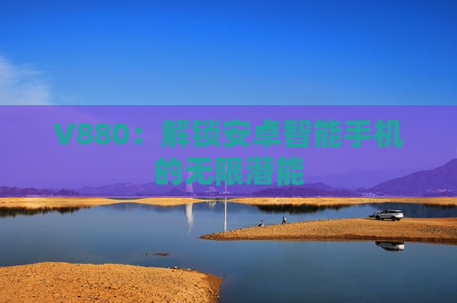 V880：解锁安卓智能手机的无限潜能