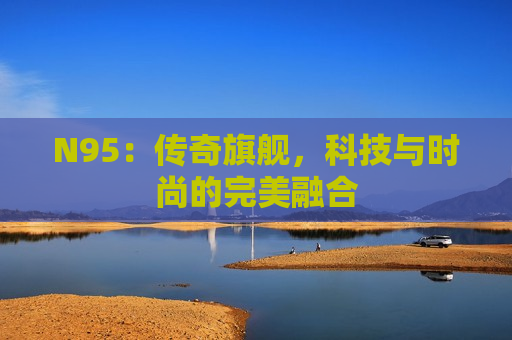 N95：传奇旗舰，科技与时尚的完美融合