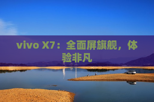 vivo X7：全面屏旗舰，体验非凡