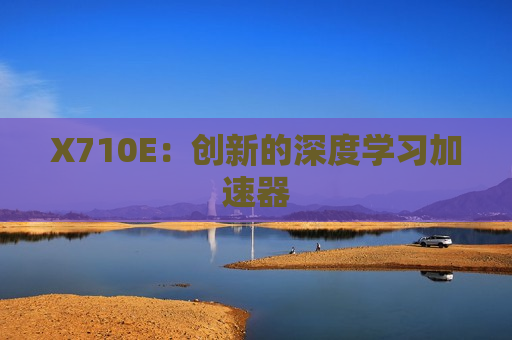 X710E：创新的深度学习加速器