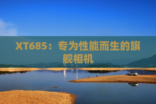 XT685：专为性能而生的旗舰相机