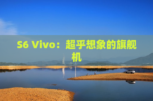 S6 Vivo：超乎想象的旗舰机
