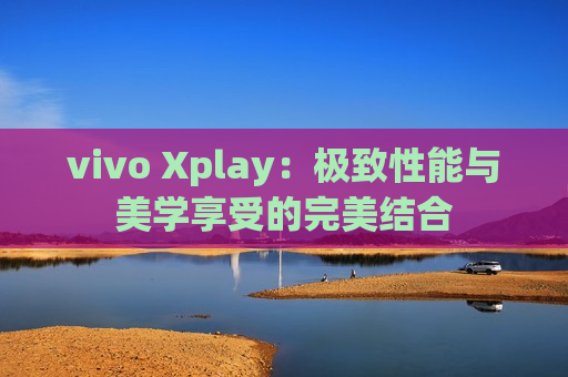 vivo Xplay：极致性能与美学享受的完美结合