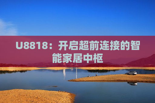U8818：开启超前连接的智能家居中枢