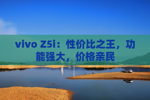 vivo Z5i：性价比之王，功能强大，价格亲民