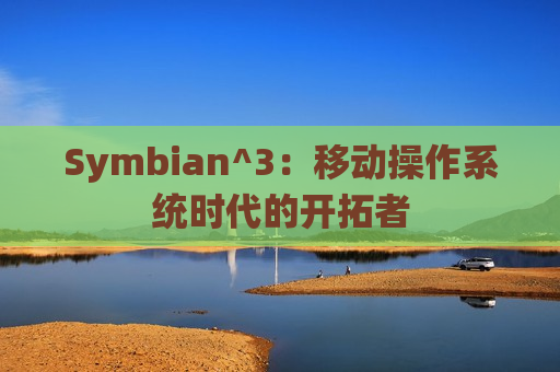 Symbian^3：移动操作系统时代的开拓者