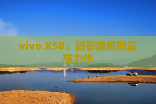 vivo X50：摄影旗舰的最新力作