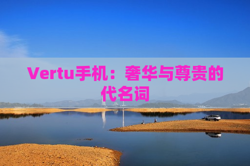 Vertu手机：奢华与尊贵的代名词