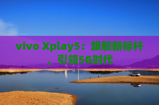 vivo Xplay5：旗舰新标杆，引领5G时代