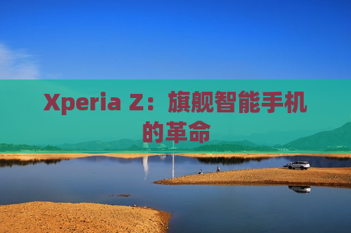 Xperia Z：旗舰智能手机的革命