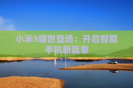 小米3耀世登场：开启智能手机新篇章