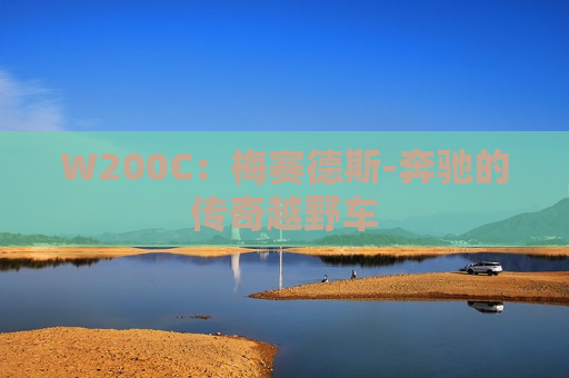 W200C：梅赛德斯-奔驰的传奇越野车