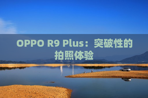 OPPO R9 Plus：突破性的拍照体验