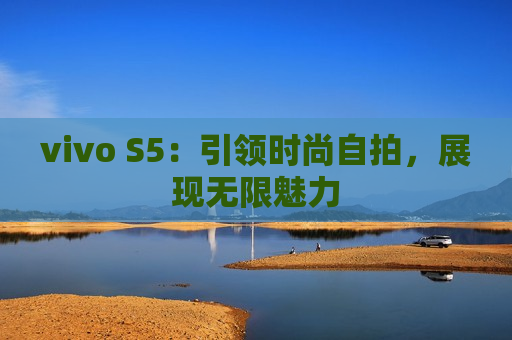 vivo S5：引领时尚自拍，展现无限魅力