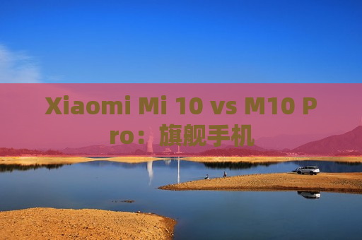 Xiaomi Mi 10 vs M10 Pro：旗舰手机