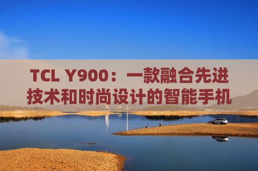 TCL Y900：一款融合先进技术和时尚设计的智能手机