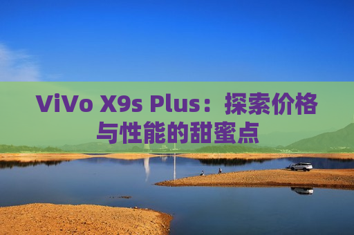 ViVo X9s Plus：探索价格与性能的甜蜜点