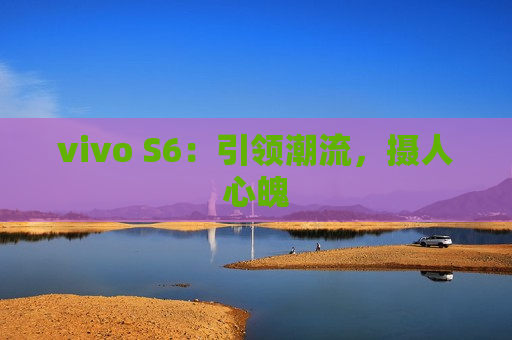 vivo S6：引领潮流，摄人心魄